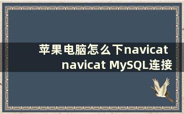 苹果电脑怎么下navicat navicat MySQL连接数据库时报1045错误的解决